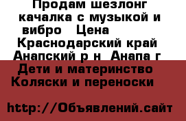Продам шезлонг качалка с музыкой и вибро › Цена ­ 1 000 - Краснодарский край, Анапский р-н, Анапа г. Дети и материнство » Коляски и переноски   
